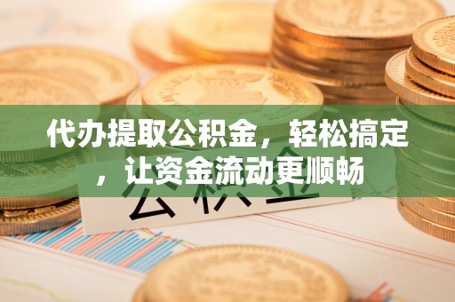 襄垣代办提取公积金，轻松搞定，让资金流动更顺畅