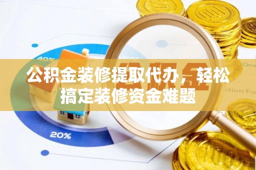 襄垣公积金装修提取代办，轻松搞定装修资金难题