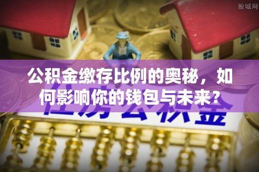 襄垣公积金缴存比例的奥秘，如何影响你的钱包与未来？