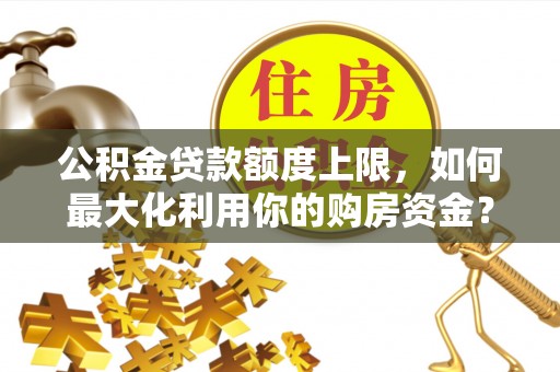 襄垣公积金贷款额度上限，如何最大化利用你的购房资金？