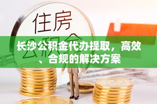 襄垣长沙公积金代办提取，高效、合规的解决方案