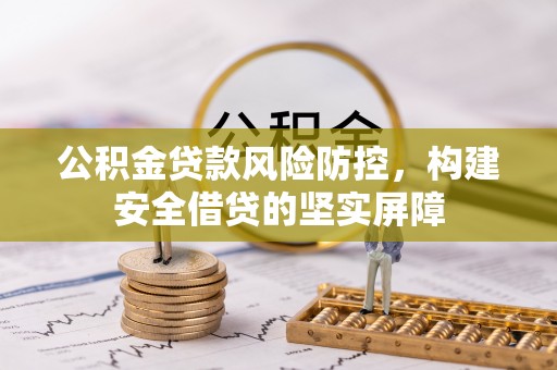 襄垣公积金贷款风险防控，构建安全借贷的坚实屏障