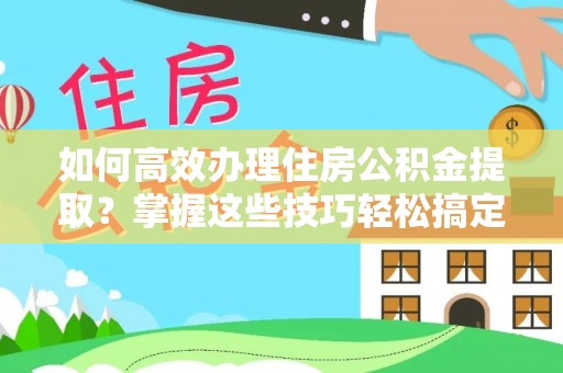 襄垣如何高效办理住房公积金提取？掌握这些技巧轻松搞定