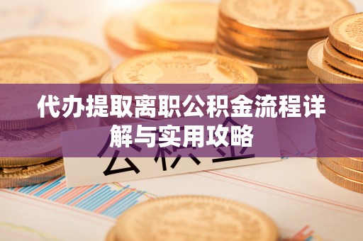 襄垣代办提取离职公积金流程详解与实用攻略