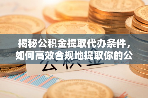 襄垣揭秘公积金提取代办条件，如何高效合规地提取你的公积金