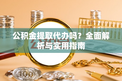 襄垣公积金提取代办吗？全面解析与实用指南