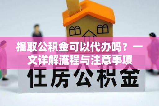 襄垣提取公积金可以代办吗？一文详解流程与注意事项
