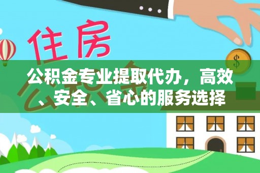 襄垣公积金专业提取代办，高效、安全、省心的服务选择