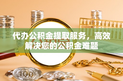 襄垣代办公积金提取服务，高效解决您的公积金难题
