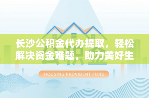 襄垣长沙公积金代办提取，轻松解决资金难题，助力美好生活