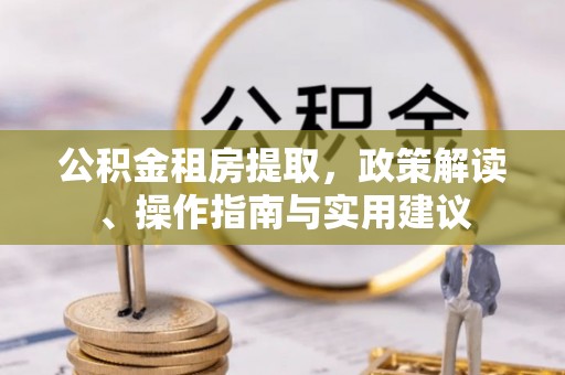 襄垣公积金租房提取，政策解读、操作指南与实用建议