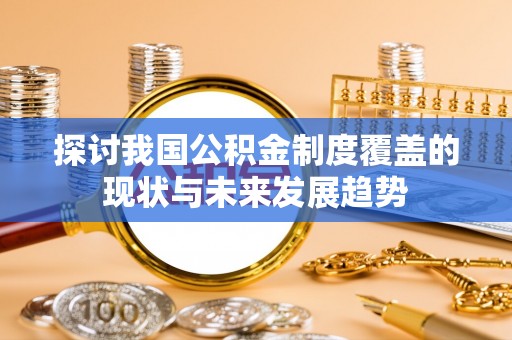 襄垣探讨我国公积金制度覆盖的现状与未来发展趋势
