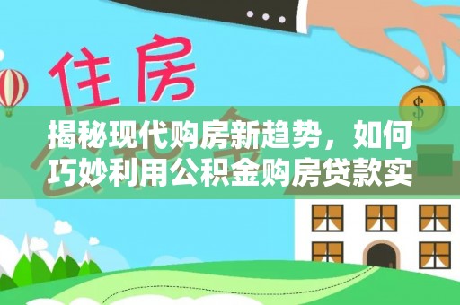 襄垣揭秘现代购房新趋势，如何巧妙利用公积金购房贷款实现梦想家园