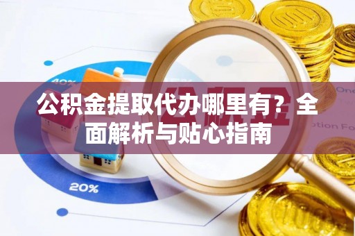 襄垣公积金提取代办哪里有？全面解析与贴心指南