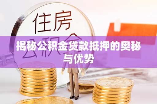 襄垣揭秘公积金贷款抵押的奥秘与优势