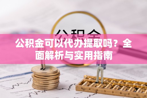 襄垣公积金可以代办提取吗？全面解析与实用指南