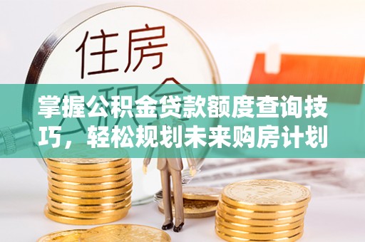 襄垣掌握公积金贷款额度查询技巧，轻松规划未来购房计划