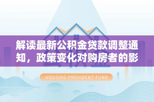 襄垣解读最新公积金贷款调整通知，政策变化对购房者的影响与应对策略