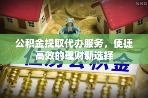 襄垣公积金提取代办服务，便捷高效的理财新选择