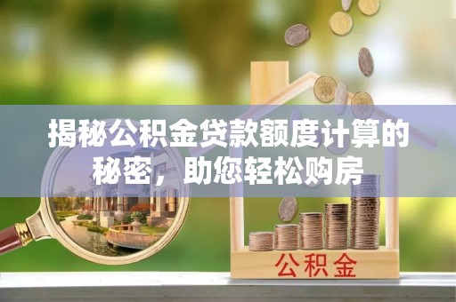 襄垣揭秘公积金贷款额度计算的秘密，助您轻松购房