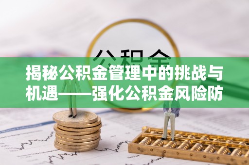 襄垣揭秘公积金管理中的挑战与机遇——强化公积金风险防控的多维策略