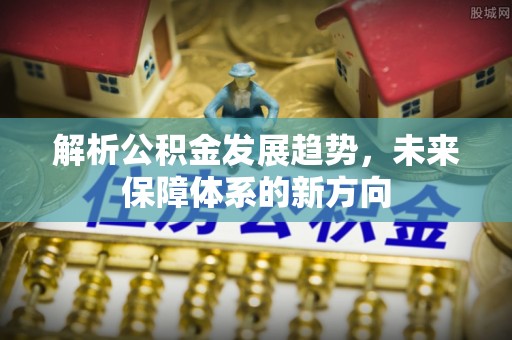 襄垣解析公积金发展趋势，未来保障体系的新方向