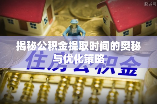 襄垣揭秘公积金提取时间的奥秘与优化策略