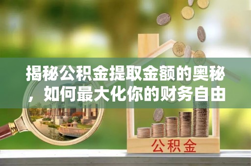 襄垣揭秘公积金提取金额的奥秘，如何最大化你的财务自由