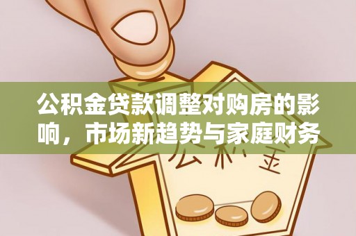 襄垣公积金贷款调整对购房的影响，市场新趋势与家庭财务规划