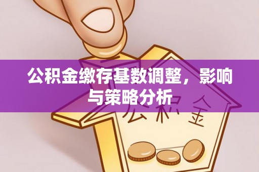 襄垣公积金缴存基数调整，影响与策略分析