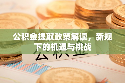 襄垣公积金提取政策解读，新规下的机遇与挑战