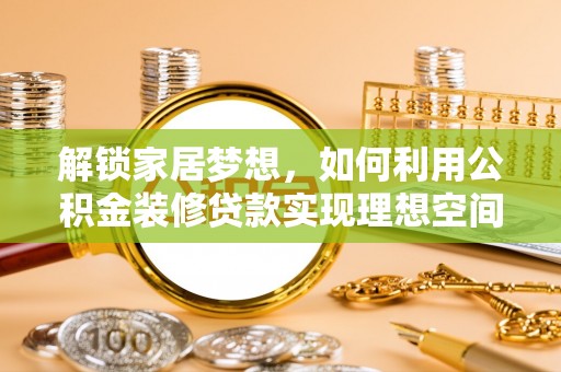 襄垣解锁家居梦想，如何利用公积金装修贷款实现理想空间