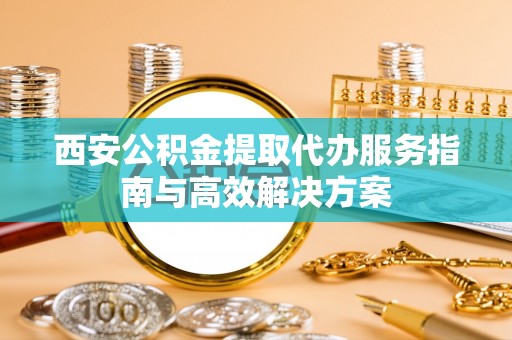 襄垣西安公积金提取代办服务指南与高效解决方案