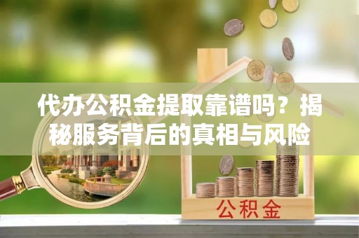 襄垣代办公积金提取靠谱吗？揭秘服务背后的真相与风险