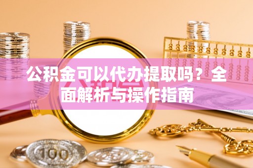 襄垣公积金可以代办提取吗？全面解析与操作指南