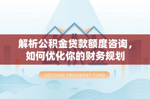 襄垣解析公积金贷款额度咨询，如何优化你的财务规划