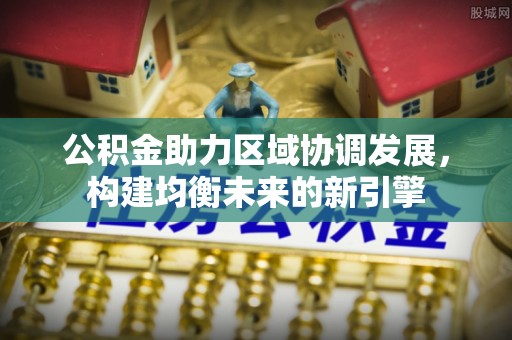 襄垣公积金助力区域协调发展，构建均衡未来的新引擎