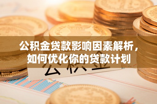 襄垣公积金贷款影响因素解析，如何优化你的贷款计划