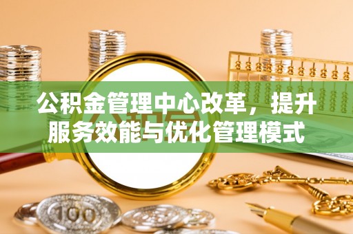 襄垣公积金管理中心改革，提升服务效能与优化管理模式