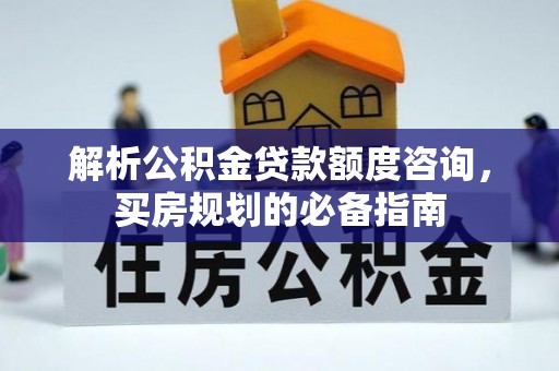 襄垣解析公积金贷款额度咨询，买房规划的必备指南