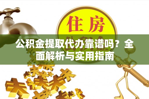 襄垣公积金提取代办靠谱吗？全面解析与实用指南