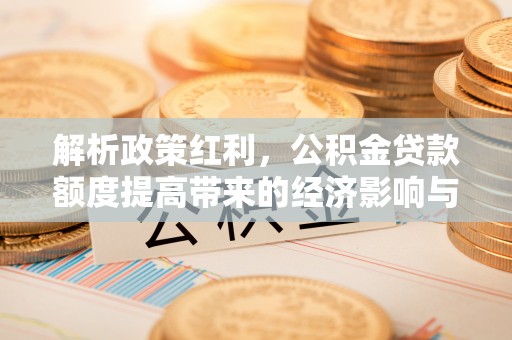 襄垣解析政策红利，公积金贷款额度提高带来的经济影响与生活改变