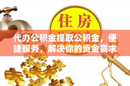 襄垣代办公积金提取公积金，便捷服务，解决你的资金需求