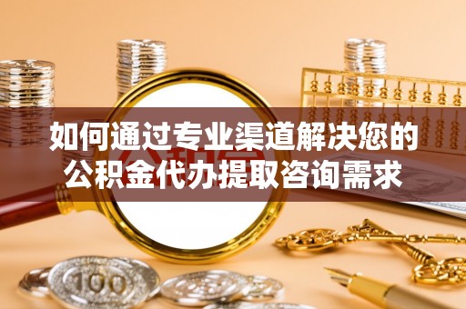 襄垣如何通过专业渠道解决您的公积金代办提取咨询需求