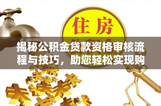 襄垣揭秘公积金贷款资格审核流程与技巧，助您轻松实现购房梦想