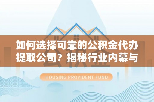 襄垣如何选择可靠的公积金代办提取公司？揭秘行业内幕与服务指南