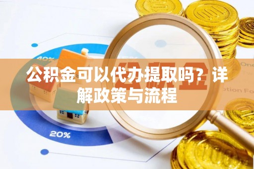 襄垣公积金可以代办提取吗？详解政策与流程