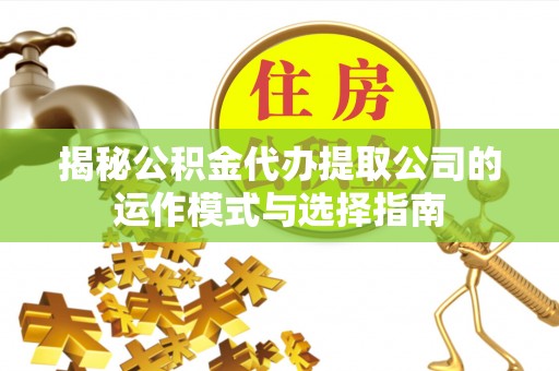 襄垣揭秘公积金代办提取公司的运作模式与选择指南