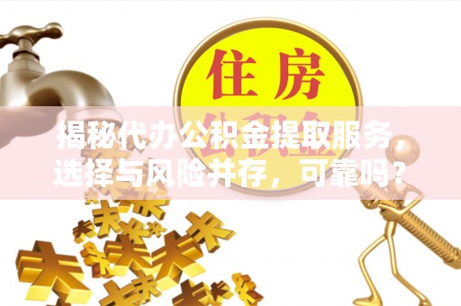 襄垣揭秘代办公积金提取服务，选择与风险并存，可靠吗？