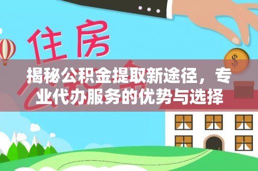襄垣揭秘公积金提取新途径，专业代办服务的优势与选择